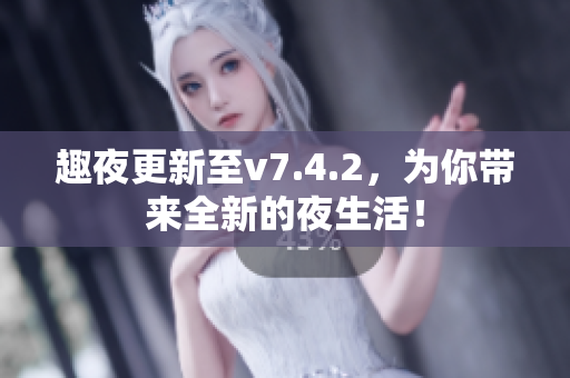 趣夜更新至v7.4.2，为你带来全新的夜生活！
