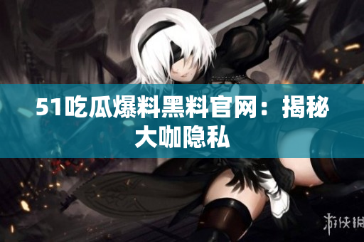51吃瓜爆料黑料官网：揭秘大咖隐私