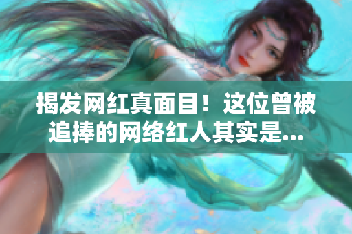 揭发网红真面目！这位曾被追捧的网络红人其实是...