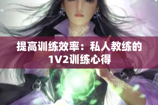 提高训练效率：私人教练的1V2训练心得
