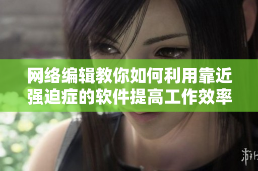 网络编辑教你如何利用靠近强迫症的软件提高工作效率