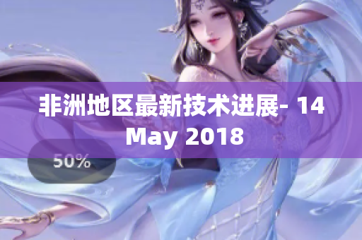 非洲地区最新技术进展- 14 May 2018