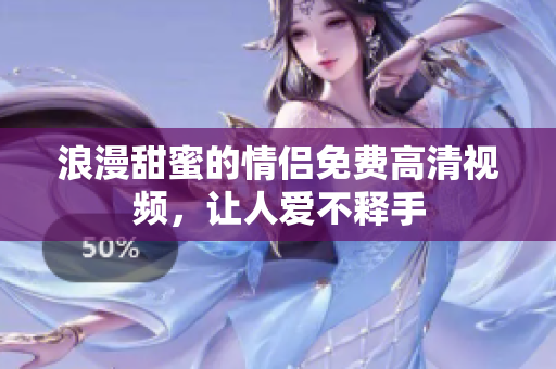 浪漫甜蜜的情侣免费高清视频，让人爱不释手