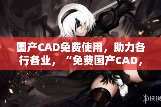 国产CAD免费使用，助力各行各业，“免费国产CAD，助力你事业飞升！”