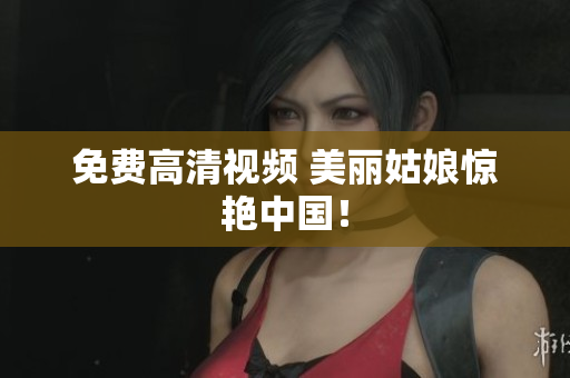 免费高清视频 美丽姑娘惊艳中国！