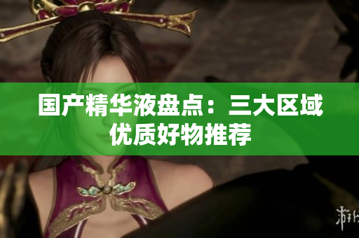 国产精华液盘点：三大区域优质好物推荐
