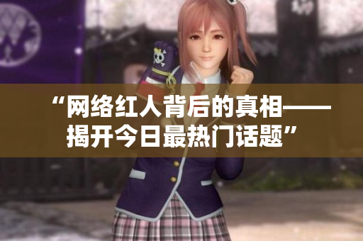 “网络红人背后的真相——揭开今日最热门话题”