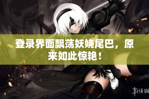 登录界面飘荡妖娆尾巴，原来如此惊艳！