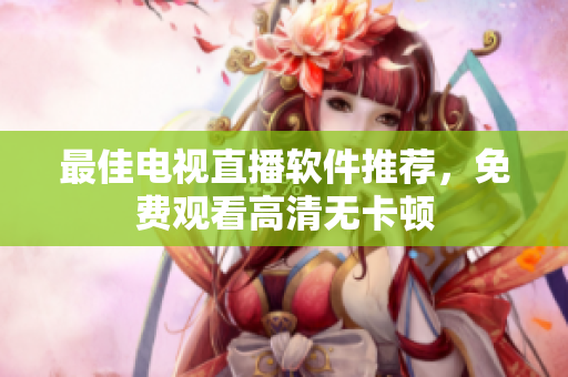 最佳电视直播软件推荐，免费观看高清无卡顿