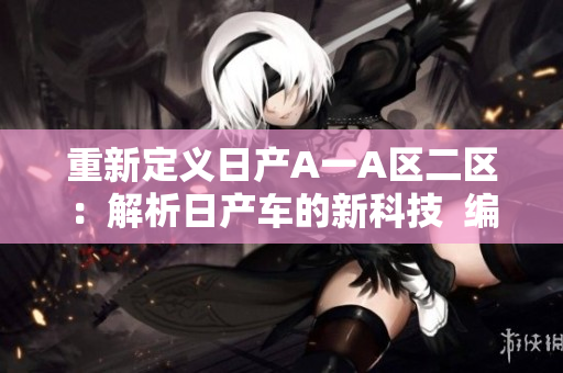 重新定义日产A一A区二区：解析日产车的新科技  编辑精选