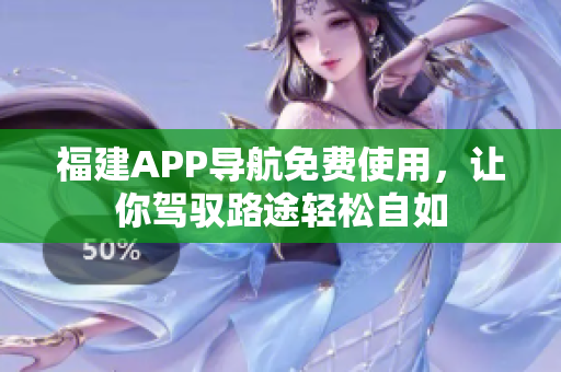 福建APP导航免费使用，让你驾驭路途轻松自如