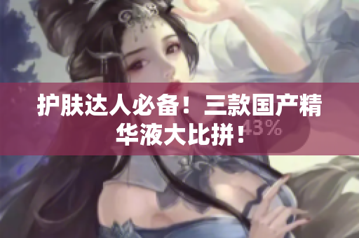 护肤达人必备！三款国产精华液大比拼！