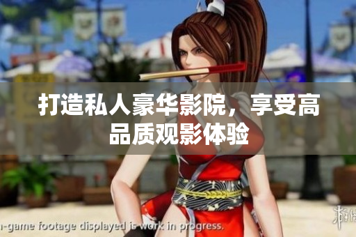 打造私人豪华影院，享受高品质观影体验