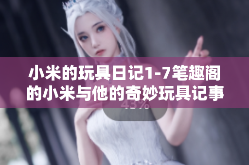 小米的玩具日记1-7笔趣阁的小米与他的奇妙玩具记事