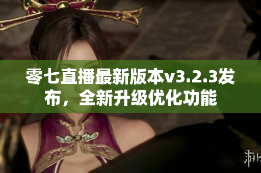 零七直播最新版本v3.2.3发布，全新升级优化功能