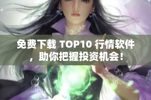 免费下载 TOP10 行情软件，助你把握投资机会！