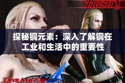 探秘铜元素：深入了解铜在工业和生活中的重要性