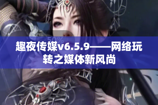趣夜传媒v6.5.9——网络玩转之媒体新风尚