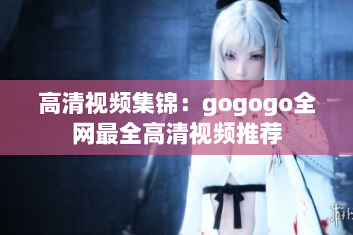 高清视频集锦：gogogo全网最全高清视频推荐