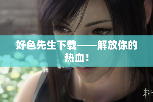 好色先生下载——解放你的热血！