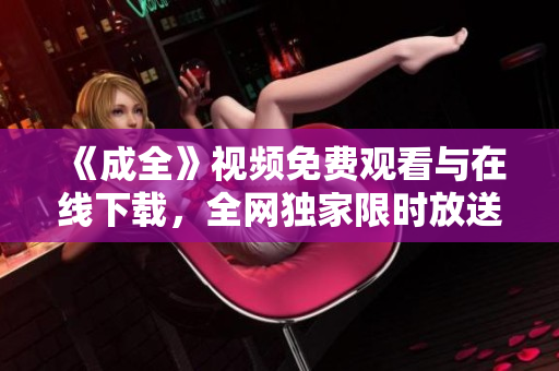 《成全》视频免费观看与在线下载，全网独家限时放送！