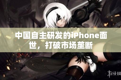 中国自主研发的iPhone面世，打破市场垄断