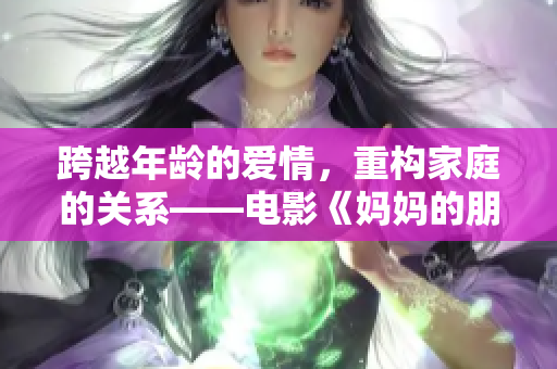 跨越年龄的爱情，重构家庭的关系——电影《妈妈的朋友》