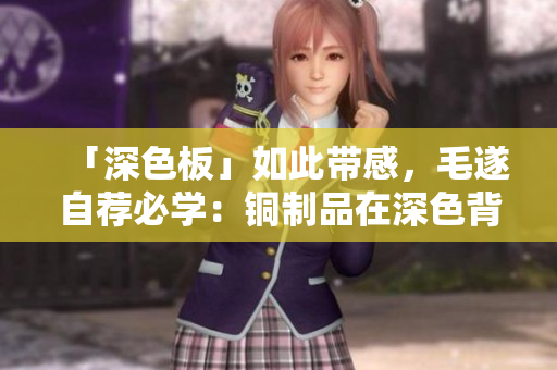 「深色板」如此带感，毛遂自荐必学：铜制品在深色背景下更显高级！
