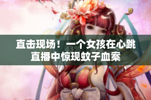 直击现场！一个女孩在心跳直播中惊现蚊子血案