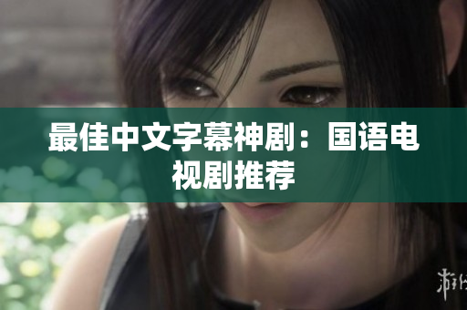 最佳中文字幕神剧：国语电视剧推荐