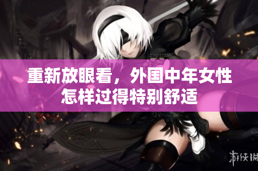 重新放眼看，外国中年女性怎样过得特别舒适