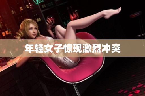 年轻女子惊现激烈冲突