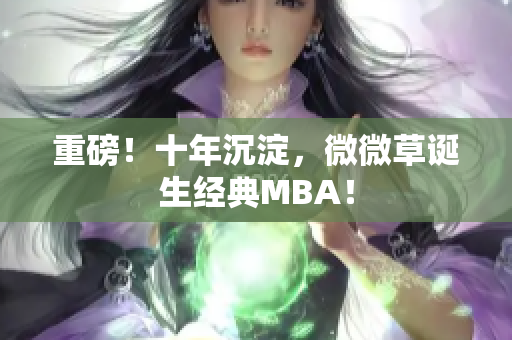重磅！十年沉淀，微微草诞生经典MBA！