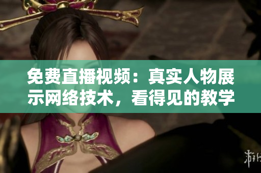 免费直播视频：真实人物展示网络技术，看得见的教学体验。