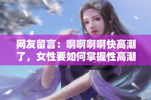 网友留言：啊啊啊啊快高潮了，女性要如何掌握性高潮技巧？