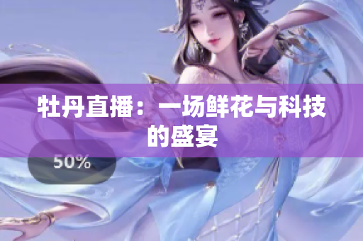 牡丹直播：一场鲜花与科技的盛宴