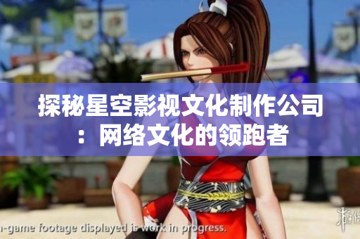 探秘星空影视文化制作公司：网络文化的领跑者