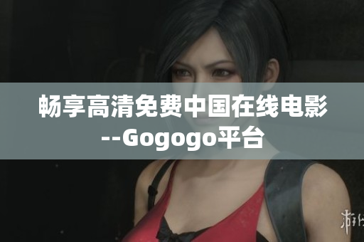畅享高清免费中国在线电影--Gogogo平台