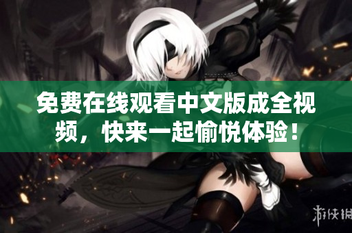 免费在线观看中文版成全视频，快来一起愉悦体验！