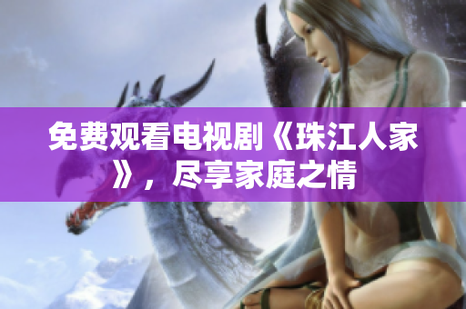 免费观看电视剧《珠江人家》，尽享家庭之情
