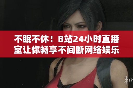不眠不休！B站24小时直播室让你畅享不间断网络娱乐