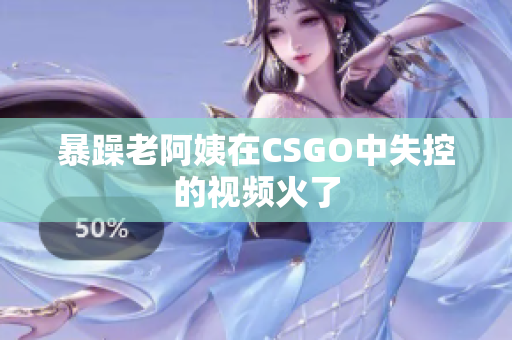 暴躁老阿姨在CSGO中失控的视频火了