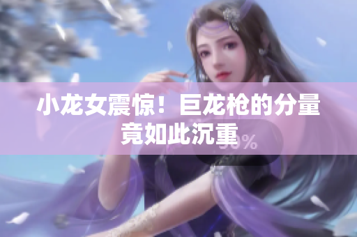 小龙女震惊！巨龙枪的分量竟如此沉重
