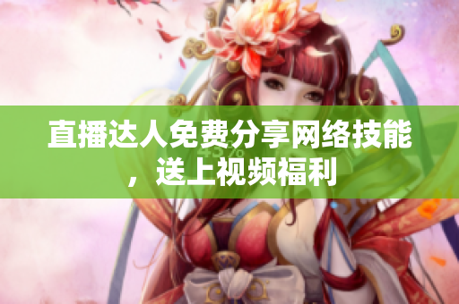 直播达人免费分享网络技能，送上视频福利