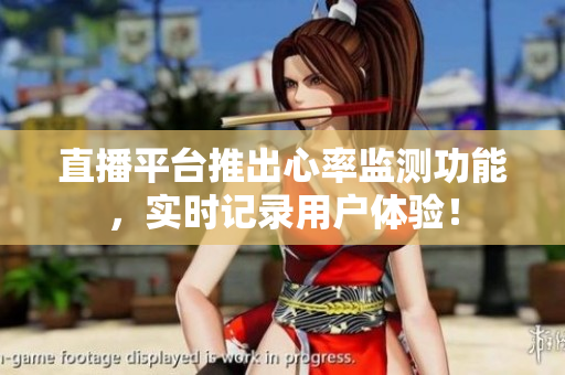 直播平台推出心率监测功能，实时记录用户体验！