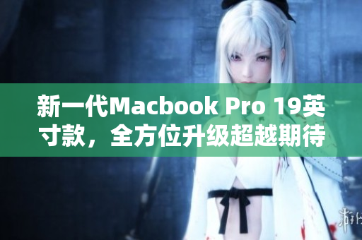 新一代Macbook Pro 19英寸款，全方位升级超越期待