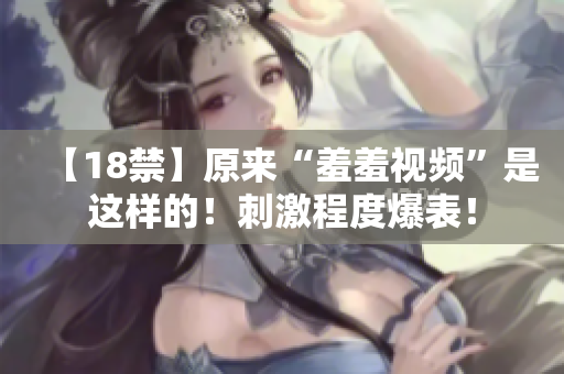 【18禁】原来“羞羞视频”是这样的！刺激程度爆表！
