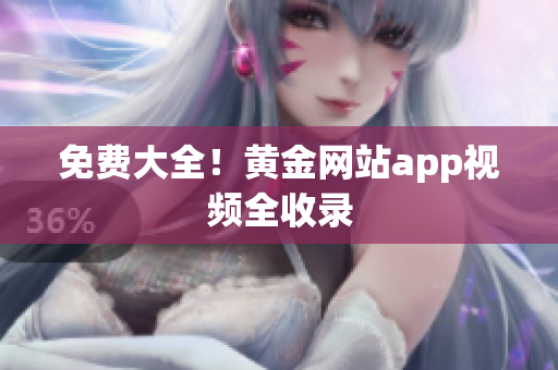 免费大全！黄金网站app视频全收录