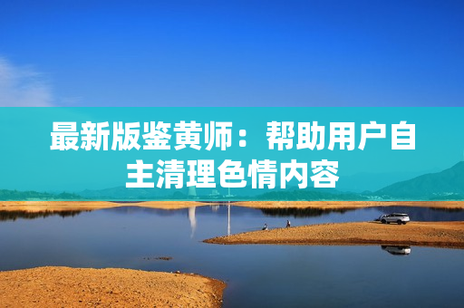 最新版鉴黄师：帮助用户自主清理色情内容