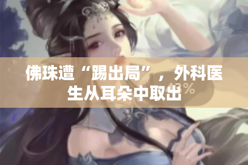 佛珠遭“踢出局”，外科医生从耳朵中取出